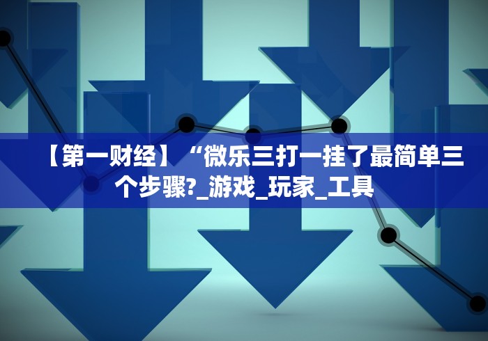 【第一财经】“微乐三打一挂了最简单三个步骤?_游戏_玩家_工具