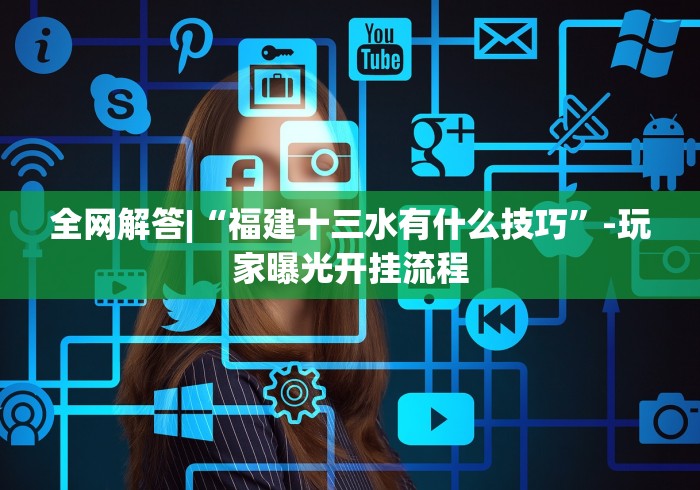 全网解答|“福建十三水有什么技巧”-玩家曝光开挂流程