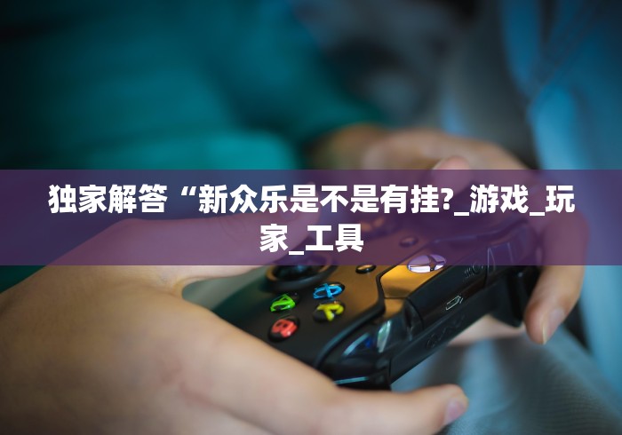 独家解答“新众乐是不是有挂?_游戏_玩家_工具