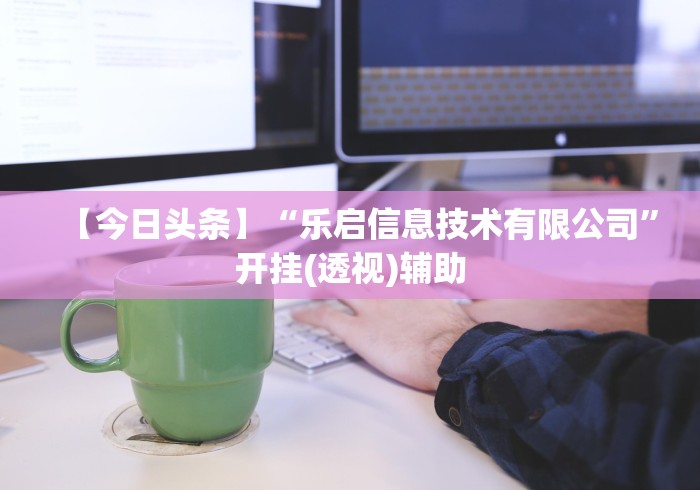 【今日头条】“乐启信息技术有限公司”开挂(透视)辅助