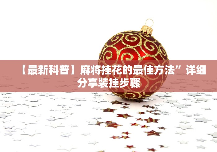【最新科普】麻将挂花的最佳方法”详细分享装挂步骤 【最新科普】麻将挂花的最佳方法”详细分享装挂步骤