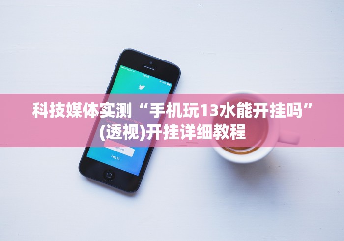 科技媒体实测“手机玩13水能开挂吗”(透视)开挂详细教程