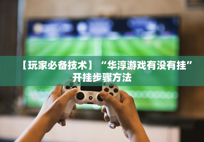 【玩家必备技术】“华淳游戏有没有挂”开挂步骤方法 【玩家必备技术】“华淳游戏有没有挂”开挂步骤方法