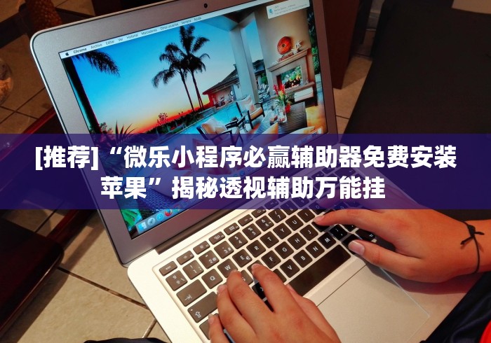 [推荐]“微乐小程序必赢辅助器免费安装苹果”揭秘透视辅助万能挂 