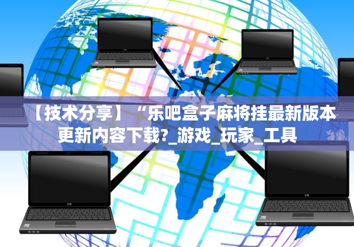 【技术分享】“乐吧盒子麻将挂最新版本更新内容下载?_游戏_玩家_工具 【技术分享】“乐吧盒子麻将挂最新版本更新内容下载?_游戏_玩家_工具