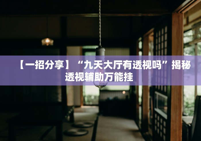 【一招分享】“九天大厅有透视吗”揭秘透视辅助万能挂 【一招分享】“九天大厅有透视吗”揭秘透视辅助万能挂
