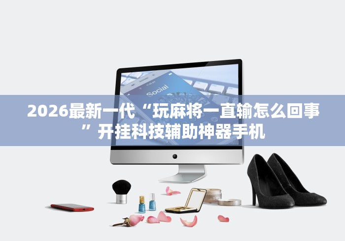 2026最新一代“玩麻将一直输怎么回事”开挂科技辅助神器手机 2026最新一代“玩麻将一直输怎么回事”开挂科技辅助神器手机