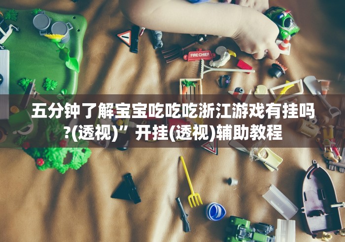 五分钟了解宝宝吃吃吃浙江游戏有挂吗?(透视)”开挂(透视)辅助教程 五分钟了解宝宝吃吃吃浙江游戏有挂吗?(透视)”开挂(透视)辅助教程