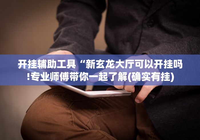 开挂辅助工具“新玄龙大厅可以开挂吗!专业师傅带你一起了解(确实有挂)