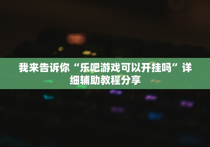 我来告诉你“乐吧游戏可以开挂吗”详细辅助教程分享