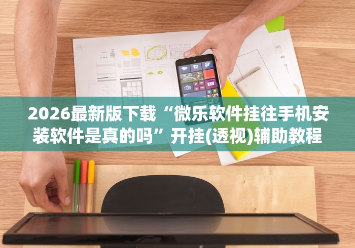 2026最新版下载“微乐软件挂往手机安装软件是真的吗”开挂(透视)辅助教程 2026最新版下载“微乐软件挂往手机安装软件是真的吗”开挂(透视)辅助教程