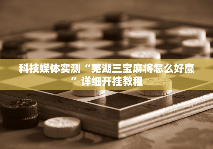 科技媒体实测“芜湖三宝麻将怎么好赢”详细开挂教程