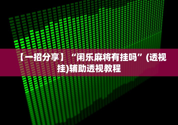 【一招分享】“闲乐麻将有挂吗”(透视挂)辅助透视教程 【一招分享】“闲乐麻将有挂吗”(透视挂)辅助透视教程