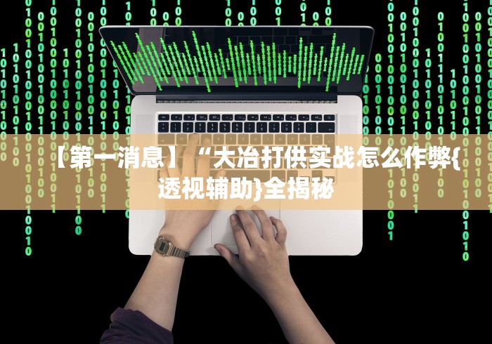 【第一消息】“大冶打供实战怎么作弊{透视辅助}全揭秘