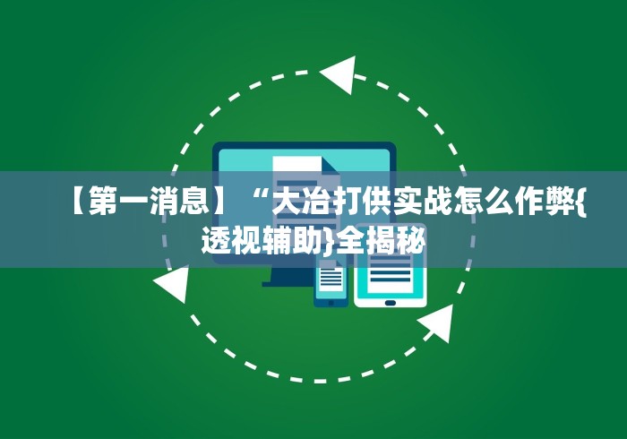 【第一消息】“大冶打供实战怎么作弊{透视辅助}全揭秘