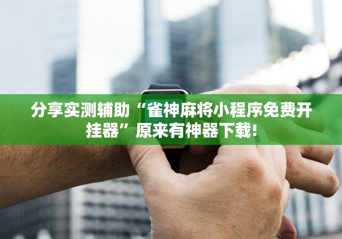 分享实测辅助“雀神麻将小程序免费开挂器”原来有神器下载!