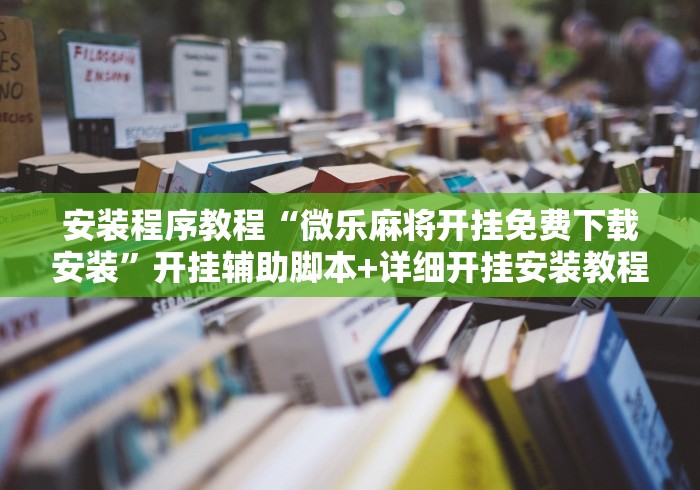 安装程序教程“微乐麻将开挂免费下载安装”开挂辅助脚本+详细开挂安装教程