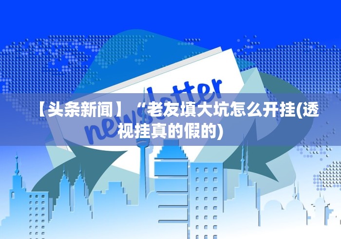 【头条新闻】“老友填大坑怎么开挂(透视挂真的假的)