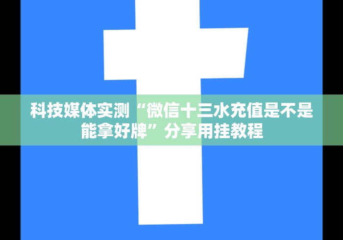 科技媒体实测“微信十三水充值是不是能拿好牌”分享用挂教程