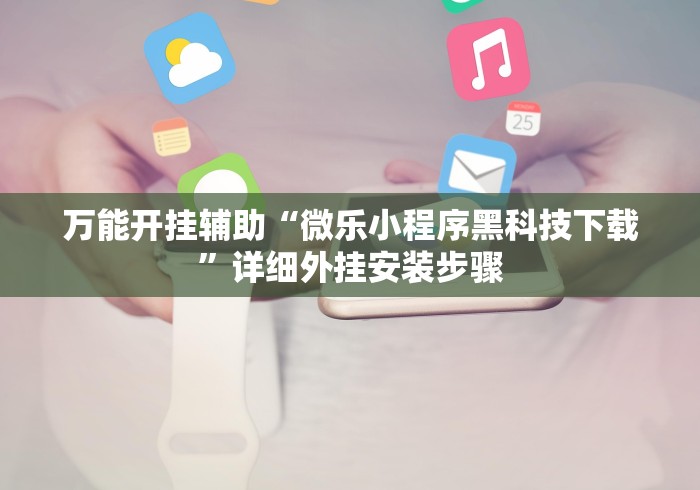 万能开挂辅助“微乐小程序黑科技下载”详细外挂安装步骤 万能开挂辅助“微乐小程序黑科技下载”详细外挂安装步骤