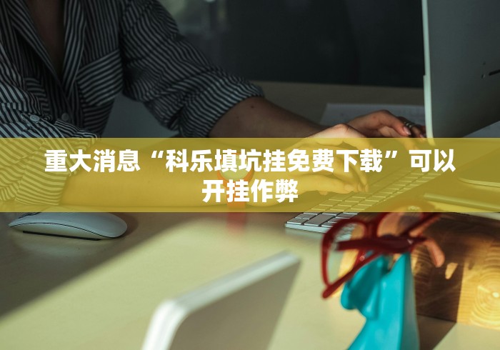 重大消息“科乐填坑挂免费下载”可以开挂作弊 重大消息“科乐填坑挂免费下载”可以开挂作弊