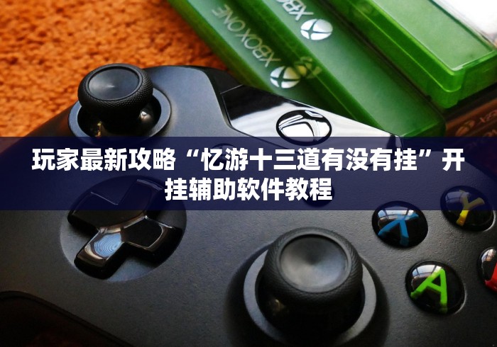 玩家最新攻略“忆游十三道有没有挂”开挂辅助软件教程 玩家最新攻略“忆游十三道有没有挂”开挂辅助软件教程