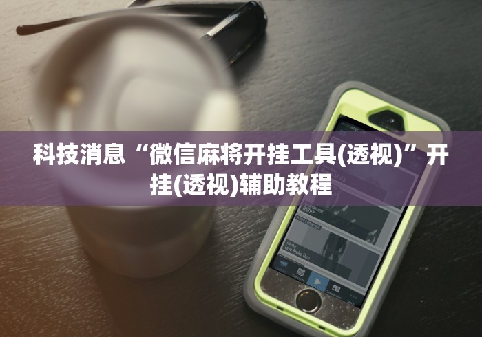 科技消息“微信麻将开挂工具(透视)”开挂(透视)辅助教程