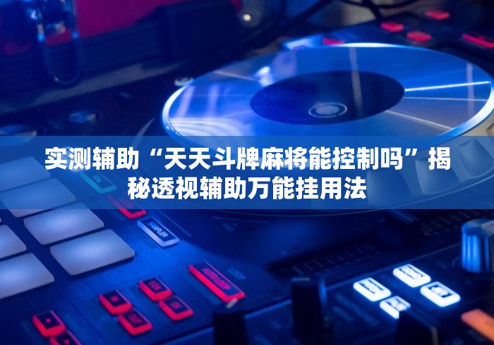 实测辅助“天天斗牌麻将能控制吗”揭秘透视辅助万能挂用法 实测辅助“天天斗牌麻将能控制吗”揭秘透视辅助万能挂用法