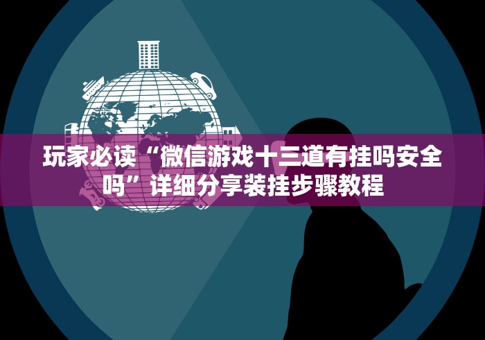 玩家必读“微信游戏十三道有挂吗安全吗”详细分享装挂步骤教程