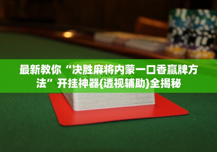 最新教你“决胜麻将内蒙一口香赢牌方法”开挂神器{透视辅助}全揭秘 最新教你“决胜麻将内蒙一口香赢牌方法”开挂神器{透视辅助}全揭秘