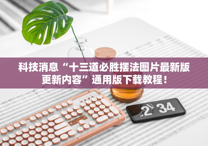 科技消息“十三道必胜摆法图片最新版更新内容”通用版下载教程！