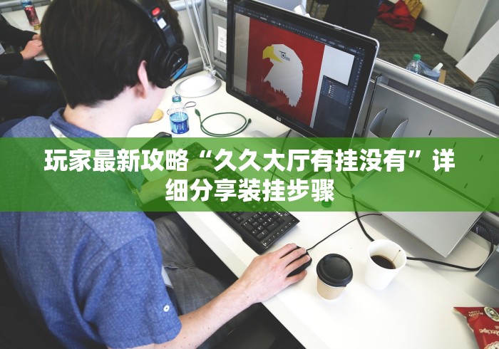玩家最新攻略“久久大厅有挂没有”详细分享装挂步骤 玩家最新攻略“久久大厅有挂没有”详细分享装挂步骤