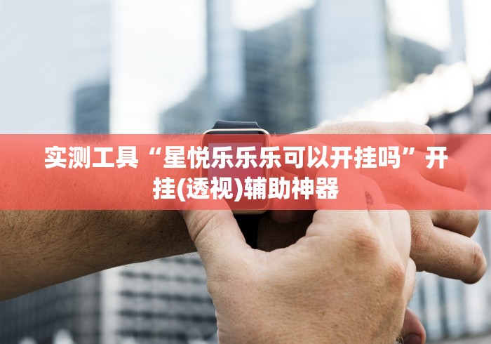 实测工具“星悦乐乐乐可以开挂吗”开挂(透视)辅助神器