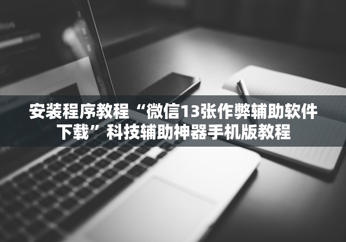 安装程序教程“微信13张作弊辅助软件下载”科技辅助神器手机版教程