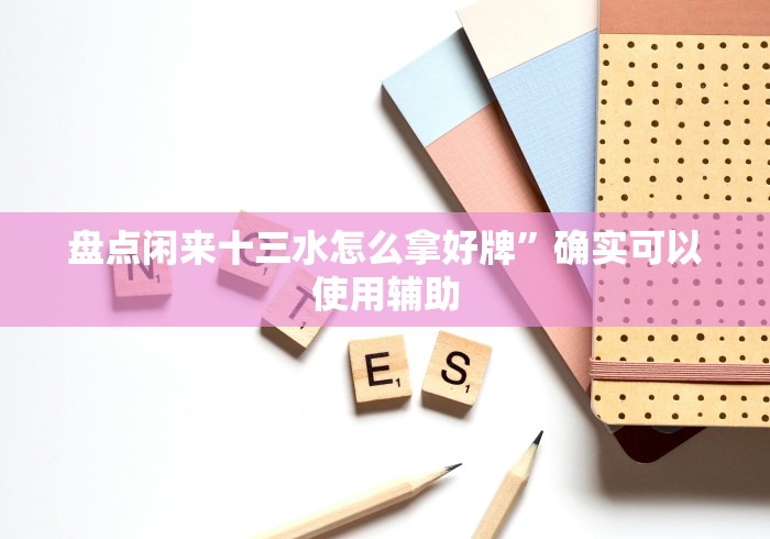 盘点闲来十三水怎么拿好牌”确实可以使用辅助