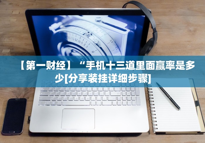 【第一财经】“手机十三道里面赢率是多少[分享装挂详细步骤]