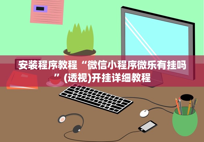 安装程序教程“微信小程序微乐有挂吗”(透视)开挂详细教程