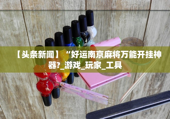 【头条新闻】“好运南京麻将万能开挂神器?_游戏_玩家_工具