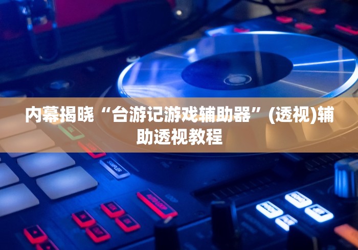 内幕揭晓“台游记游戏辅助器”(透视)辅助透视教程