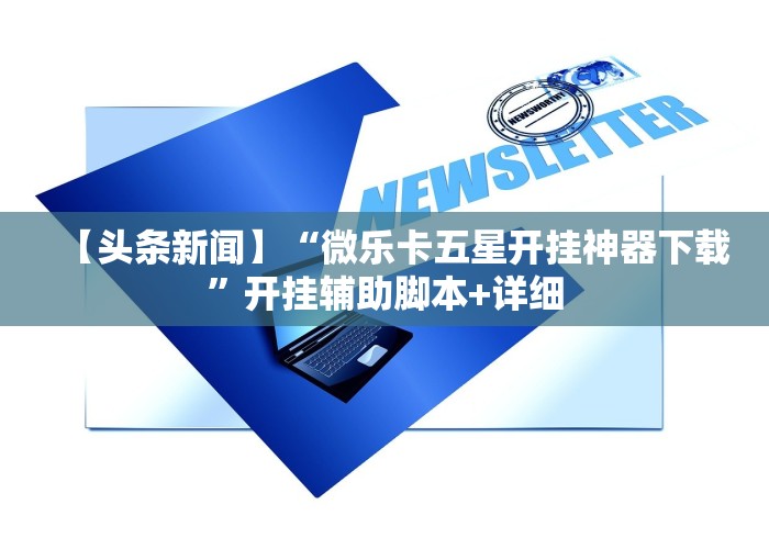 【头条新闻】“微乐卡五星开挂神器下载”开挂辅助脚本+详细