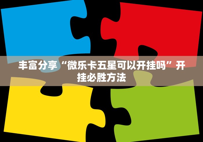 丰富分享“微乐卡五星可以开挂吗”开挂必胜方法