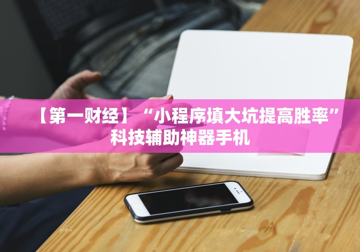 【第一财经】“小程序填大坑提高胜率”科技辅助神器手机