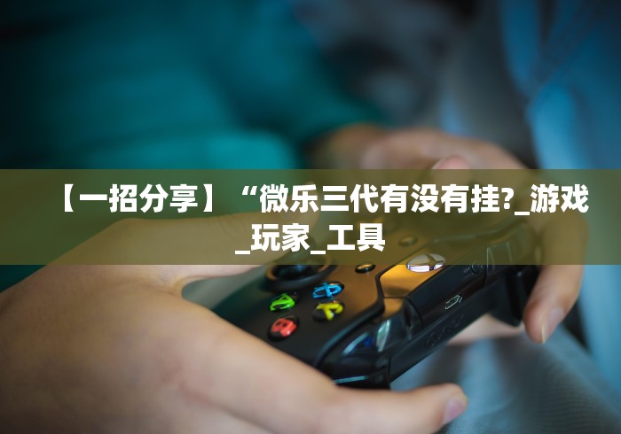 【一招分享】“微乐三代有没有挂?_游戏_玩家_工具