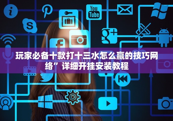 玩家必备十款打十三水怎么赢的技巧网络”详细开挂安装教程