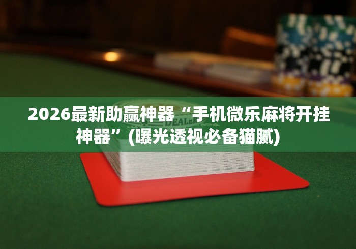 2026最新助赢神器“手机微乐麻将开挂神器”(曝光透视必备猫腻)