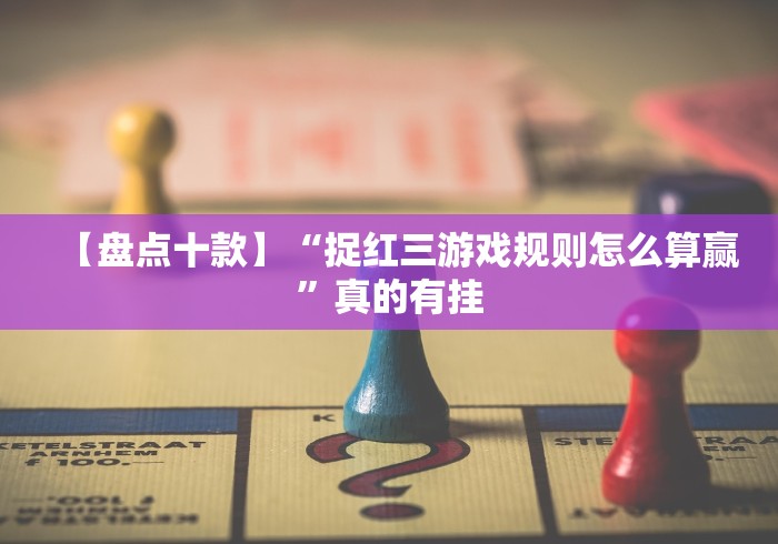 【盘点十款】“捉红三游戏规则怎么算赢”真的有挂