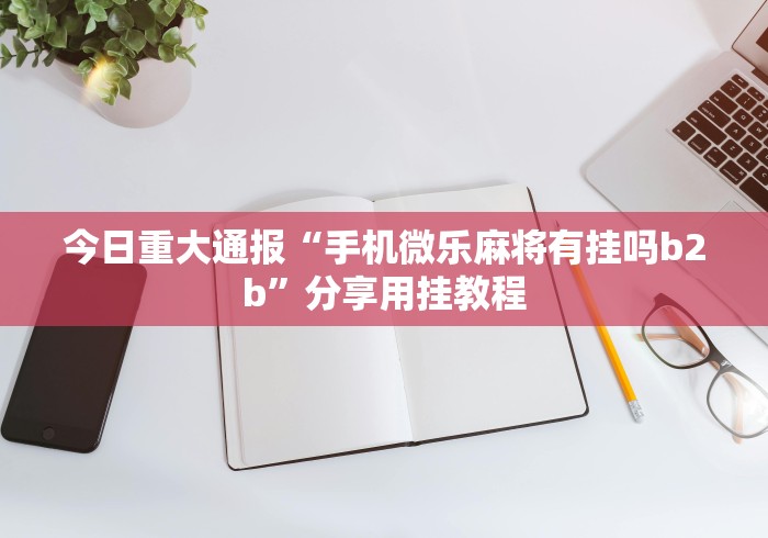 今日重大通报“手机微乐麻将有挂吗b2b”分享用挂教程