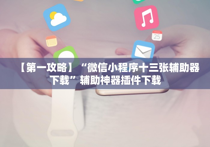 【第一攻略】“微信小程序十三张辅助器下载”辅助神器插件下载