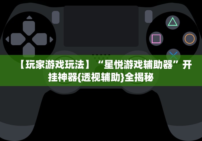 【玩家游戏玩法】“星悦游戏辅助器”开挂神器{透视辅助}全揭秘