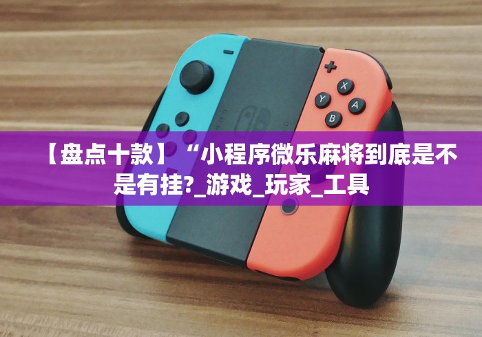 【盘点十款】“小程序微乐麻将到底是不是有挂?_游戏_玩家_工具